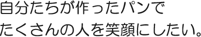 自分たちが作ったパンでたくさんの人を笑顔にしたい。